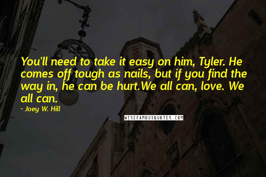 Joey W. Hill Quotes: You'll need to take it easy on him, Tyler. He comes off tough as nails, but if you find the way in, he can be hurt.We all can, love. We all can.