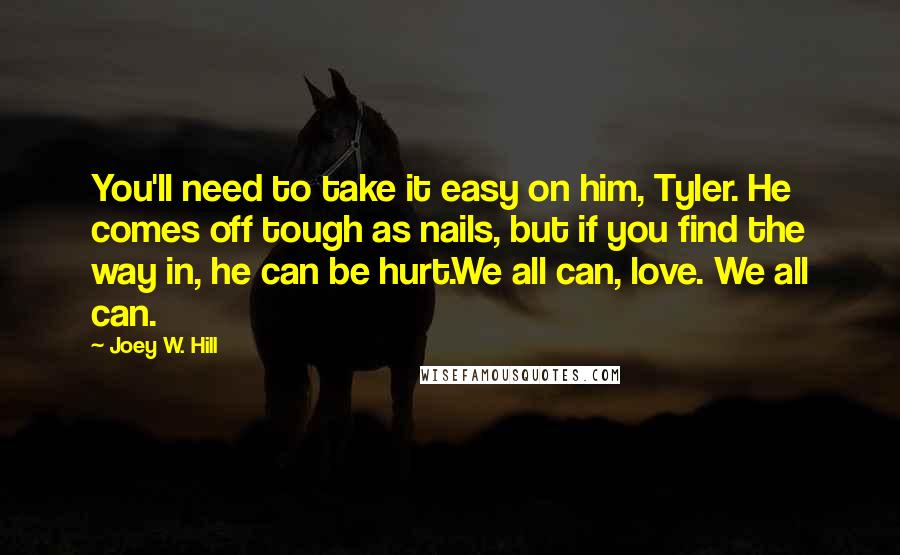 Joey W. Hill Quotes: You'll need to take it easy on him, Tyler. He comes off tough as nails, but if you find the way in, he can be hurt.We all can, love. We all can.