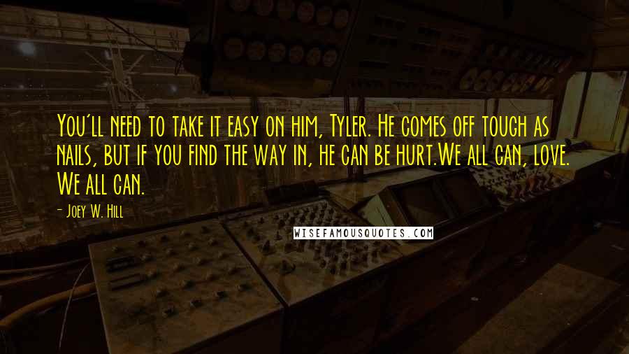 Joey W. Hill Quotes: You'll need to take it easy on him, Tyler. He comes off tough as nails, but if you find the way in, he can be hurt.We all can, love. We all can.