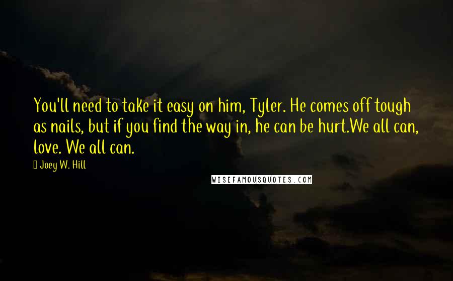 Joey W. Hill Quotes: You'll need to take it easy on him, Tyler. He comes off tough as nails, but if you find the way in, he can be hurt.We all can, love. We all can.