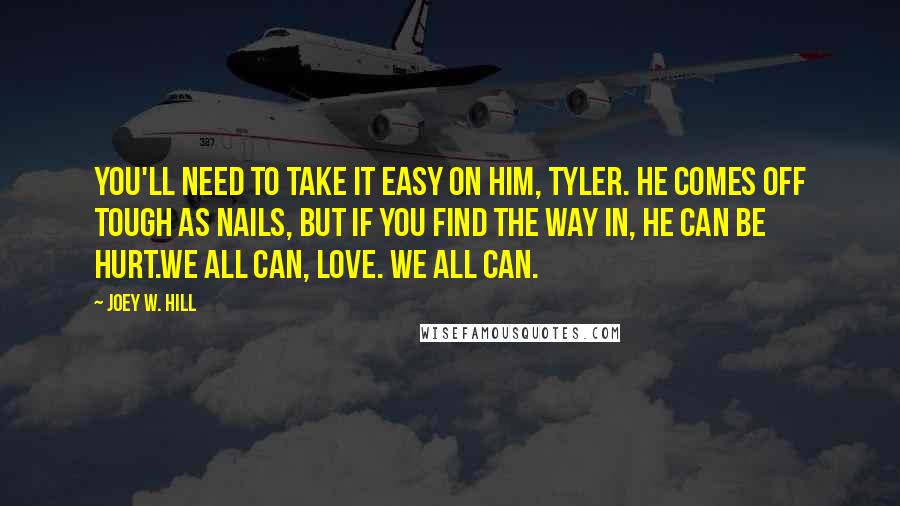 Joey W. Hill Quotes: You'll need to take it easy on him, Tyler. He comes off tough as nails, but if you find the way in, he can be hurt.We all can, love. We all can.