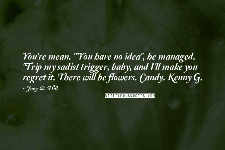 Joey W. Hill Quotes: You're mean. ""You have no idea", he managed. "Trip my sadist trigger, baby, and I'll make you regret it. There will be flowers. Candy. Kenny G.