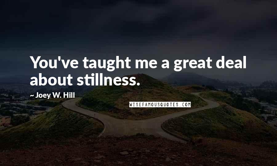 Joey W. Hill Quotes: You've taught me a great deal about stillness.
