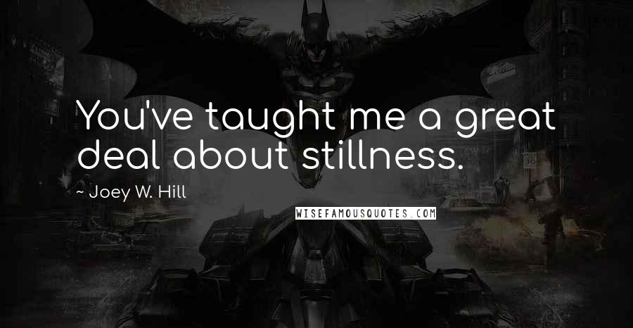 Joey W. Hill Quotes: You've taught me a great deal about stillness.