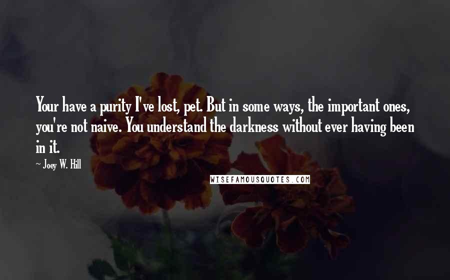 Joey W. Hill Quotes: Your have a purity I've lost, pet. But in some ways, the important ones, you're not naive. You understand the darkness without ever having been in it.