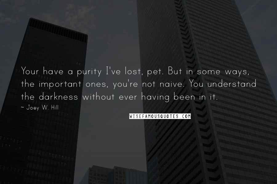 Joey W. Hill Quotes: Your have a purity I've lost, pet. But in some ways, the important ones, you're not naive. You understand the darkness without ever having been in it.