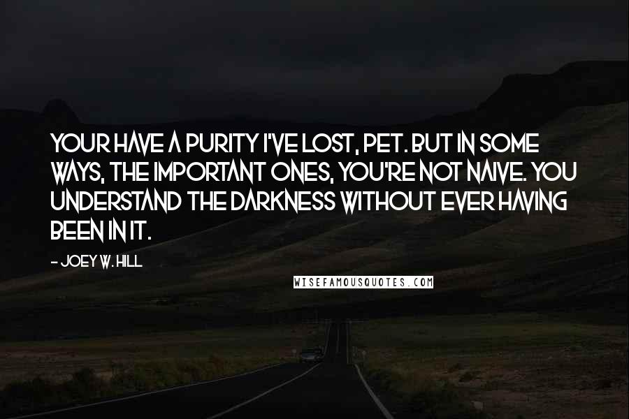 Joey W. Hill Quotes: Your have a purity I've lost, pet. But in some ways, the important ones, you're not naive. You understand the darkness without ever having been in it.