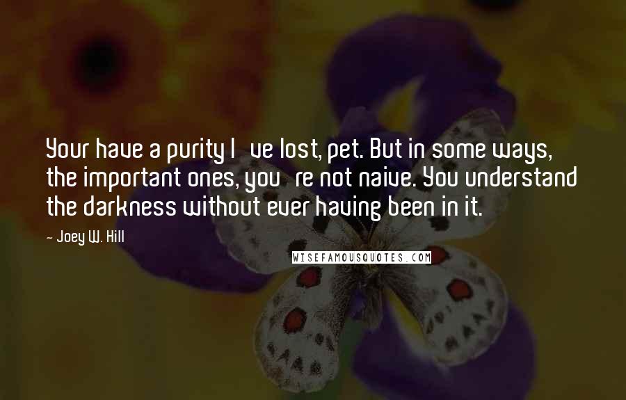 Joey W. Hill Quotes: Your have a purity I've lost, pet. But in some ways, the important ones, you're not naive. You understand the darkness without ever having been in it.