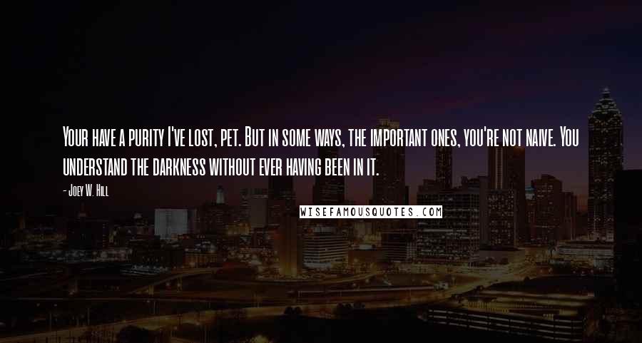 Joey W. Hill Quotes: Your have a purity I've lost, pet. But in some ways, the important ones, you're not naive. You understand the darkness without ever having been in it.