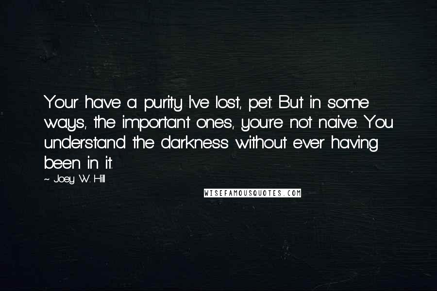 Joey W. Hill Quotes: Your have a purity I've lost, pet. But in some ways, the important ones, you're not naive. You understand the darkness without ever having been in it.