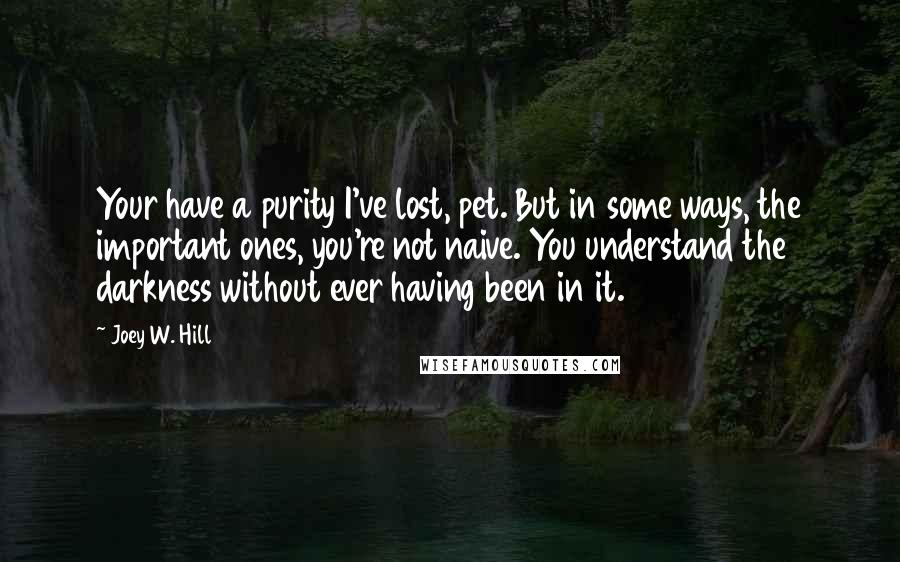 Joey W. Hill Quotes: Your have a purity I've lost, pet. But in some ways, the important ones, you're not naive. You understand the darkness without ever having been in it.