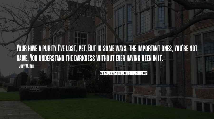 Joey W. Hill Quotes: Your have a purity I've lost, pet. But in some ways, the important ones, you're not naive. You understand the darkness without ever having been in it.