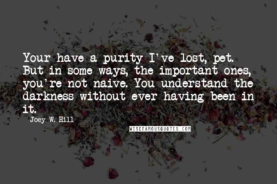 Joey W. Hill Quotes: Your have a purity I've lost, pet. But in some ways, the important ones, you're not naive. You understand the darkness without ever having been in it.