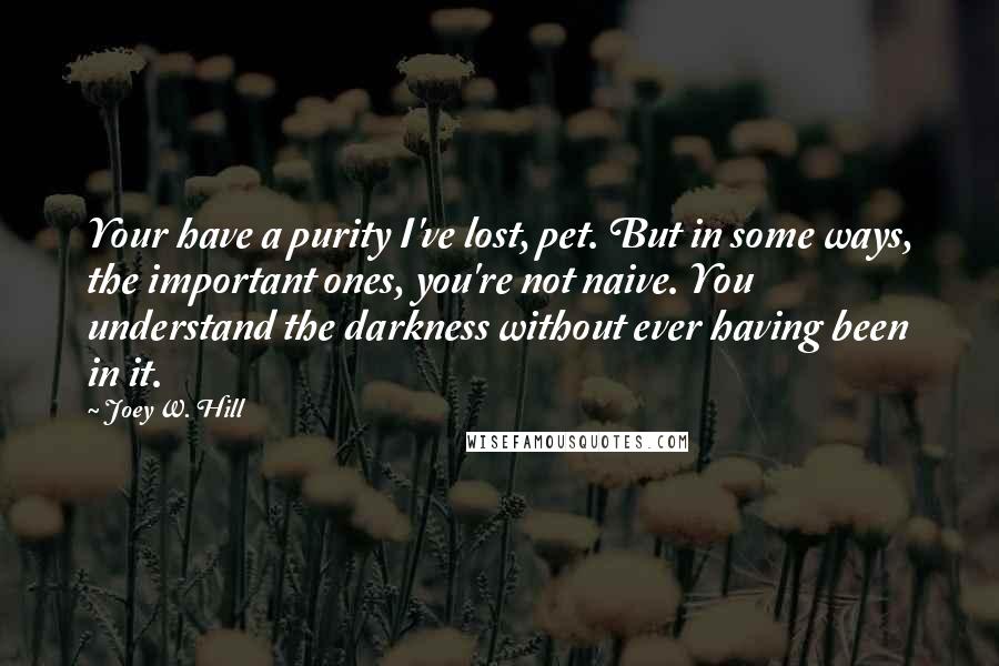 Joey W. Hill Quotes: Your have a purity I've lost, pet. But in some ways, the important ones, you're not naive. You understand the darkness without ever having been in it.