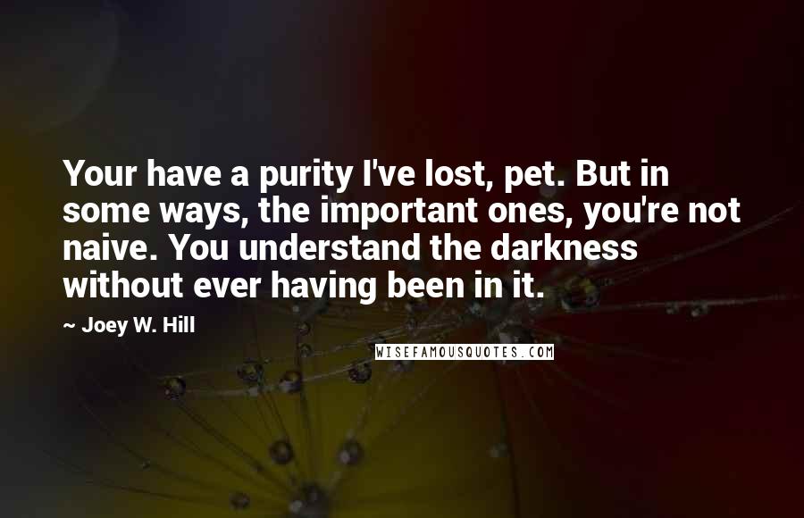 Joey W. Hill Quotes: Your have a purity I've lost, pet. But in some ways, the important ones, you're not naive. You understand the darkness without ever having been in it.