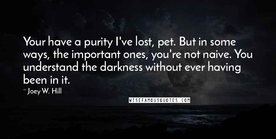 Joey W. Hill Quotes: Your have a purity I've lost, pet. But in some ways, the important ones, you're not naive. You understand the darkness without ever having been in it.