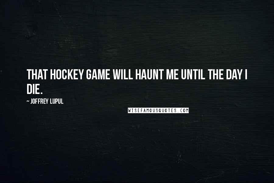 Joffrey Lupul Quotes: That hockey game will haunt me until the day I die.