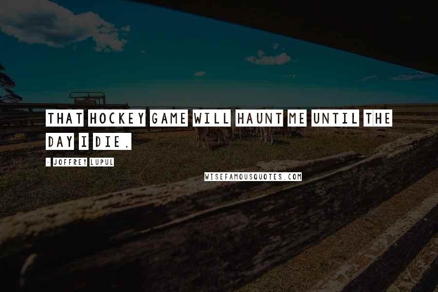 Joffrey Lupul Quotes: That hockey game will haunt me until the day I die.