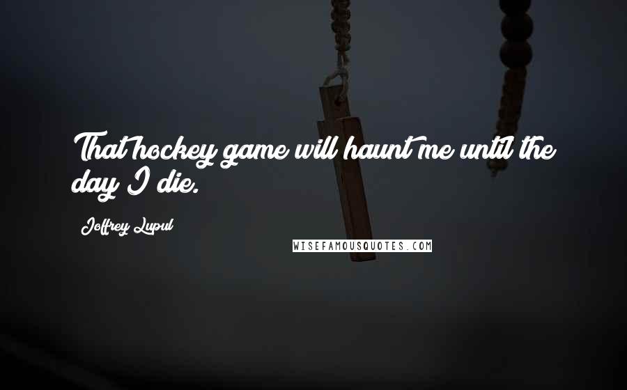 Joffrey Lupul Quotes: That hockey game will haunt me until the day I die.