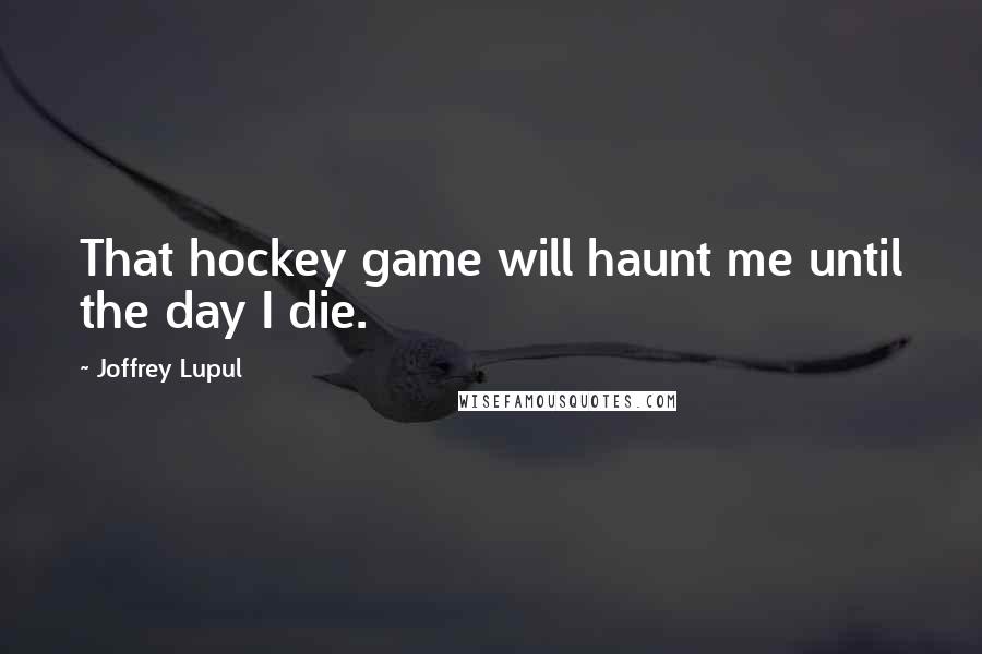 Joffrey Lupul Quotes: That hockey game will haunt me until the day I die.