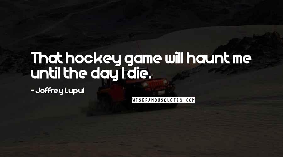 Joffrey Lupul Quotes: That hockey game will haunt me until the day I die.