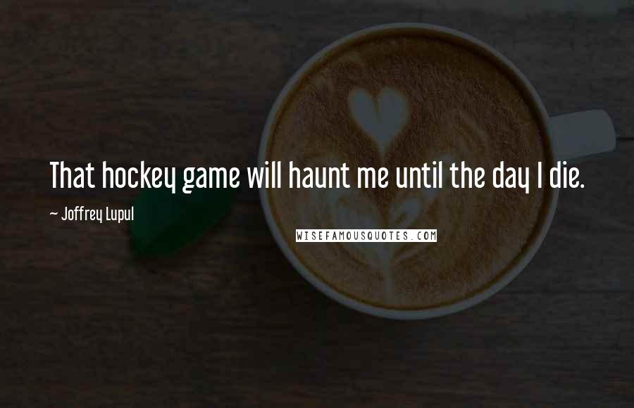 Joffrey Lupul Quotes: That hockey game will haunt me until the day I die.