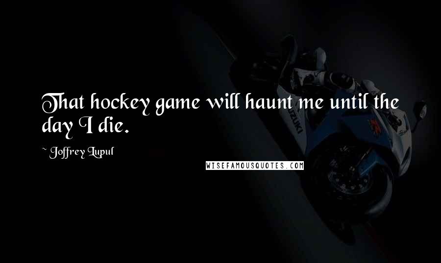 Joffrey Lupul Quotes: That hockey game will haunt me until the day I die.