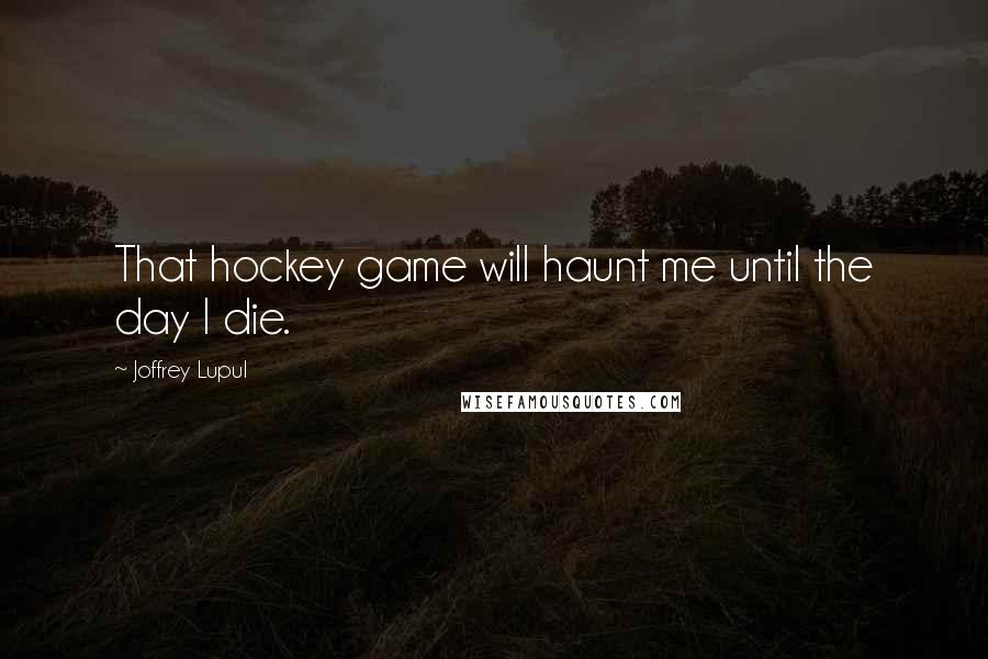 Joffrey Lupul Quotes: That hockey game will haunt me until the day I die.