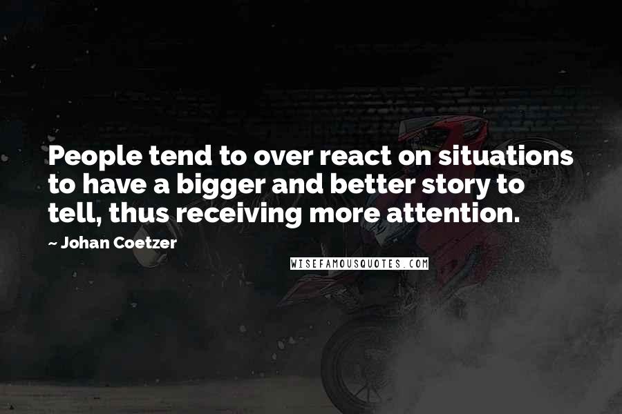 Johan Coetzer Quotes: People tend to over react on situations to have a bigger and better story to tell, thus receiving more attention.