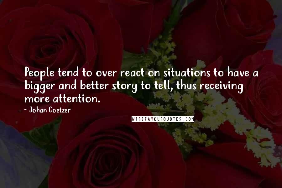 Johan Coetzer Quotes: People tend to over react on situations to have a bigger and better story to tell, thus receiving more attention.