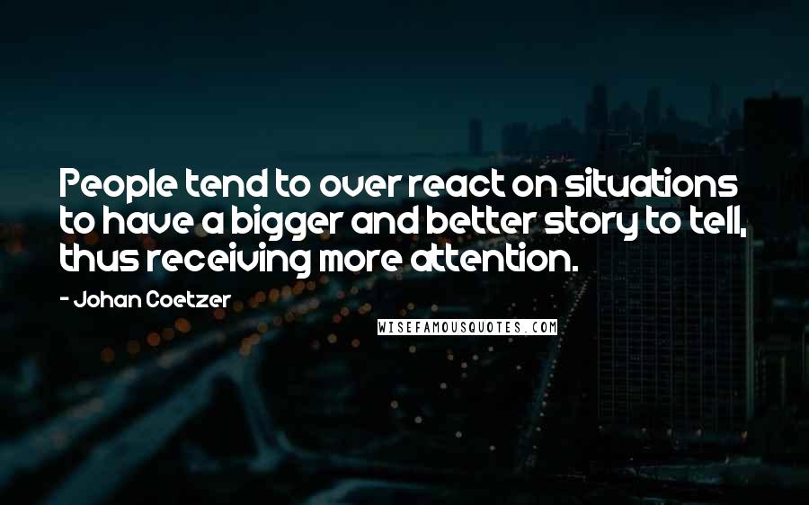 Johan Coetzer Quotes: People tend to over react on situations to have a bigger and better story to tell, thus receiving more attention.