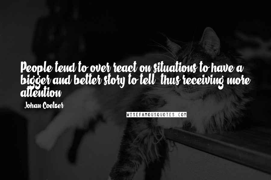 Johan Coetzer Quotes: People tend to over react on situations to have a bigger and better story to tell, thus receiving more attention.