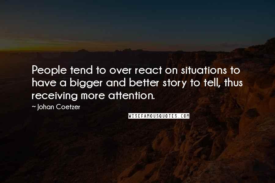 Johan Coetzer Quotes: People tend to over react on situations to have a bigger and better story to tell, thus receiving more attention.