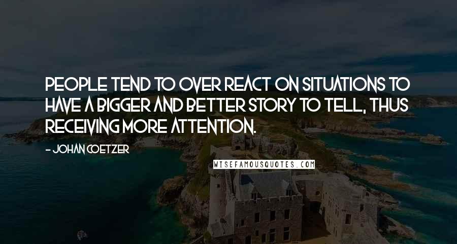 Johan Coetzer Quotes: People tend to over react on situations to have a bigger and better story to tell, thus receiving more attention.