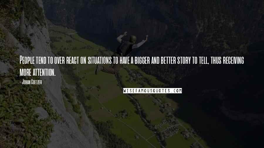 Johan Coetzer Quotes: People tend to over react on situations to have a bigger and better story to tell, thus receiving more attention.