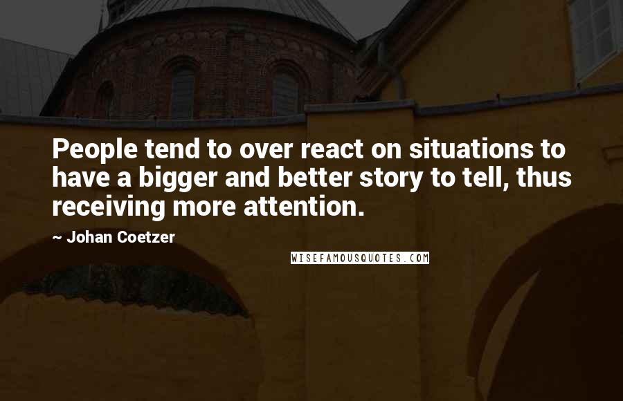 Johan Coetzer Quotes: People tend to over react on situations to have a bigger and better story to tell, thus receiving more attention.