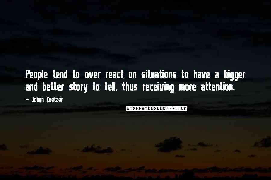 Johan Coetzer Quotes: People tend to over react on situations to have a bigger and better story to tell, thus receiving more attention.