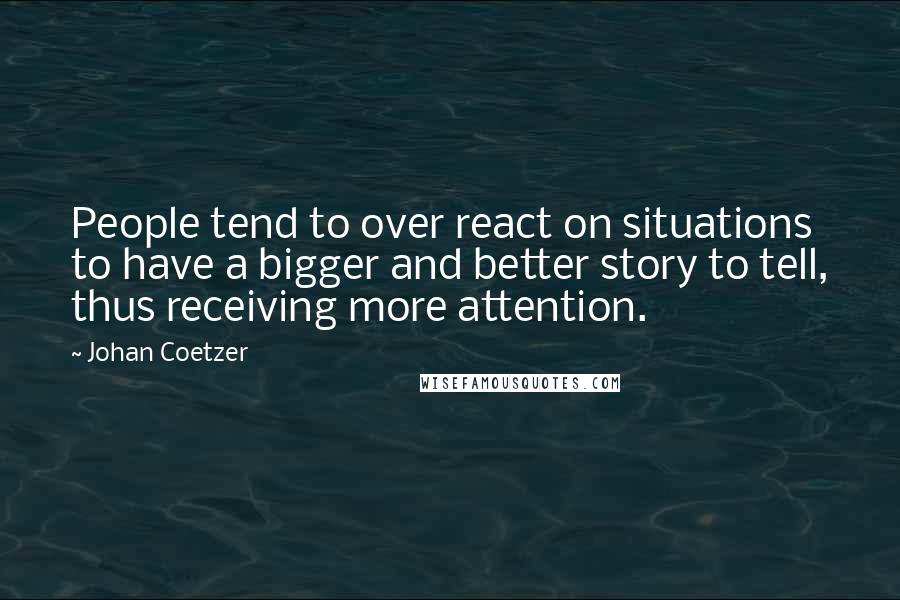 Johan Coetzer Quotes: People tend to over react on situations to have a bigger and better story to tell, thus receiving more attention.