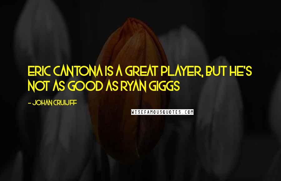 Johan Cruijff Quotes: Eric Cantona is a great player, but he's not as good as Ryan Giggs