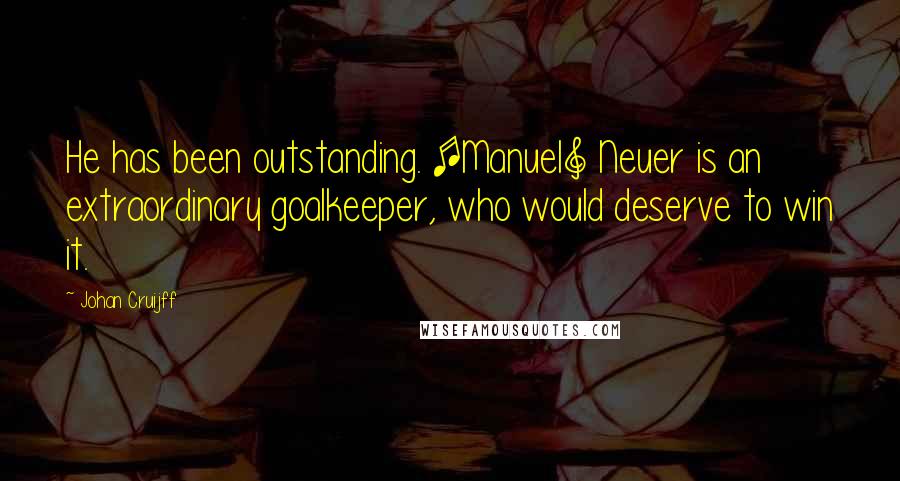 Johan Cruijff Quotes: He has been outstanding. [Manuel] Neuer is an extraordinary goalkeeper, who would deserve to win it.