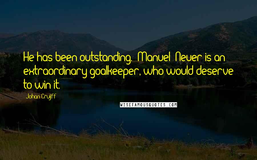 Johan Cruijff Quotes: He has been outstanding. [Manuel] Neuer is an extraordinary goalkeeper, who would deserve to win it.