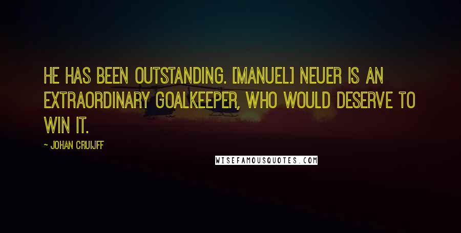 Johan Cruijff Quotes: He has been outstanding. [Manuel] Neuer is an extraordinary goalkeeper, who would deserve to win it.