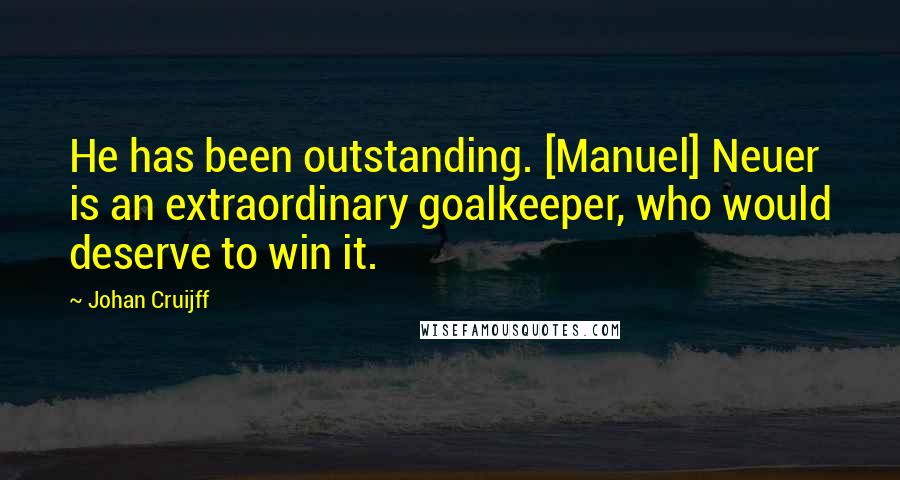 Johan Cruijff Quotes: He has been outstanding. [Manuel] Neuer is an extraordinary goalkeeper, who would deserve to win it.