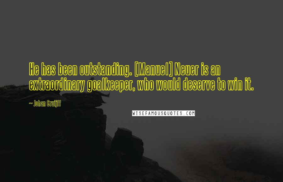 Johan Cruijff Quotes: He has been outstanding. [Manuel] Neuer is an extraordinary goalkeeper, who would deserve to win it.