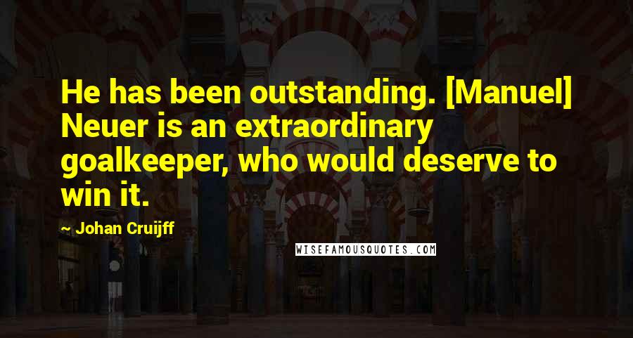 Johan Cruijff Quotes: He has been outstanding. [Manuel] Neuer is an extraordinary goalkeeper, who would deserve to win it.