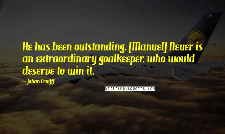 Johan Cruijff Quotes: He has been outstanding. [Manuel] Neuer is an extraordinary goalkeeper, who would deserve to win it.