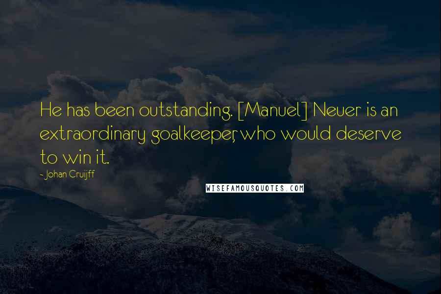 Johan Cruijff Quotes: He has been outstanding. [Manuel] Neuer is an extraordinary goalkeeper, who would deserve to win it.