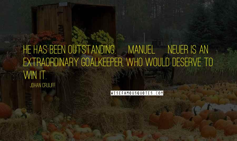 Johan Cruijff Quotes: He has been outstanding. [Manuel] Neuer is an extraordinary goalkeeper, who would deserve to win it.