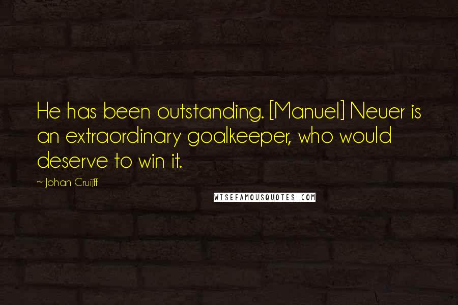 Johan Cruijff Quotes: He has been outstanding. [Manuel] Neuer is an extraordinary goalkeeper, who would deserve to win it.