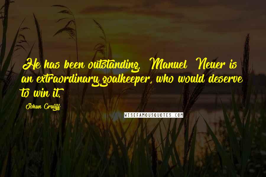 Johan Cruijff Quotes: He has been outstanding. [Manuel] Neuer is an extraordinary goalkeeper, who would deserve to win it.